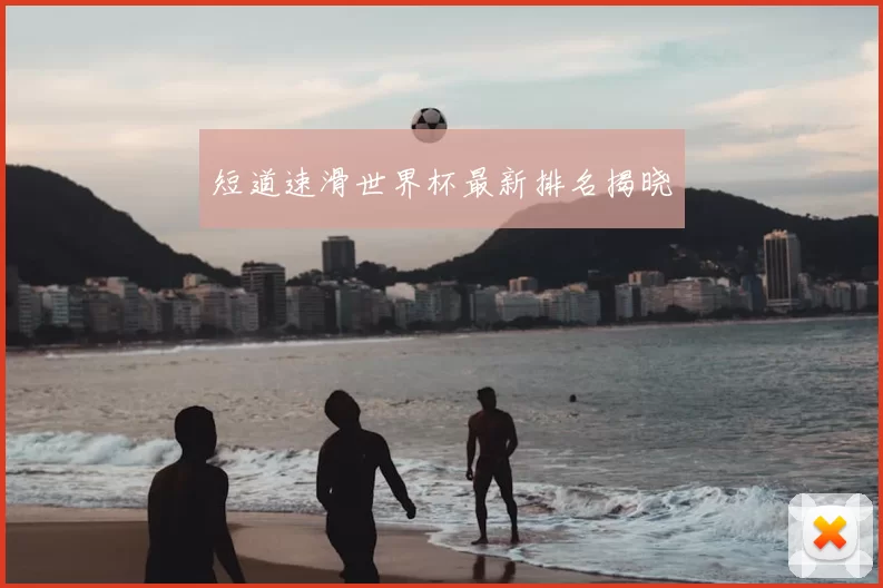 短道速滑世界杯最新排名揭晓