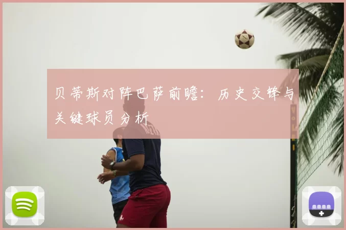 贝蒂斯对阵巴萨前瞻:历史交锋与关键球员分析