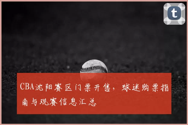 CBA沈阳赛区门票开售,球迷购票指南与观赛信息汇总