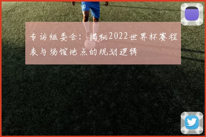 专访组委会:揭秘2022世界杯赛程表与场馆地点的规划逻辑
