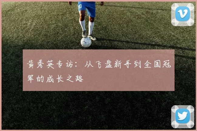黄秀英专访：从飞盘新手到全国冠军的成长之路
