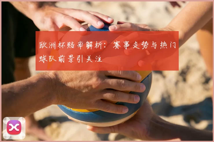 欧洲杯赔率解析:赛事走势与热门球队前景引关注