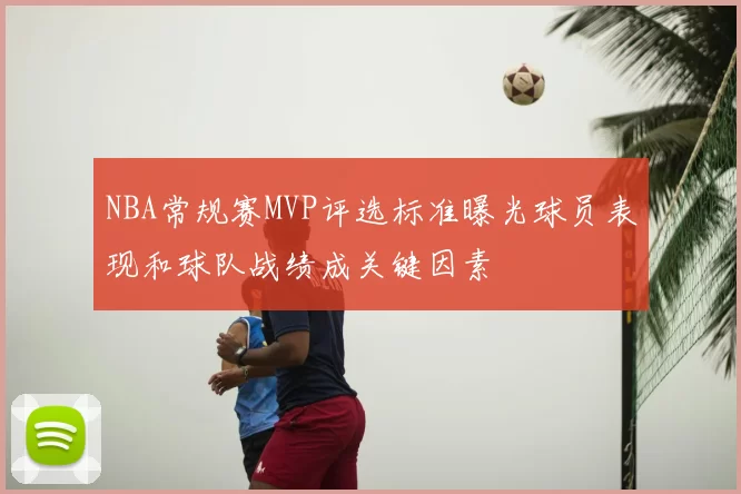 NBA常规赛MVP评选标准曝光球员表现和球队战绩成关键因素