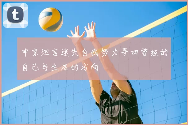 申京坦言迷失自我努力寻回曾经的自己与生活的方向