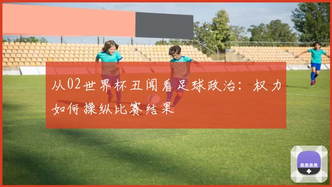 从02世界杯丑闻看足球政治：权力如何操纵比赛结果