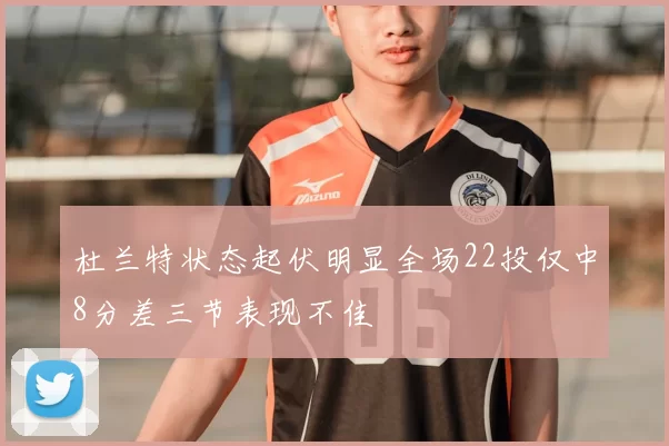 杜兰特状态起伏明显全场22投仅中8分差三节表现不佳