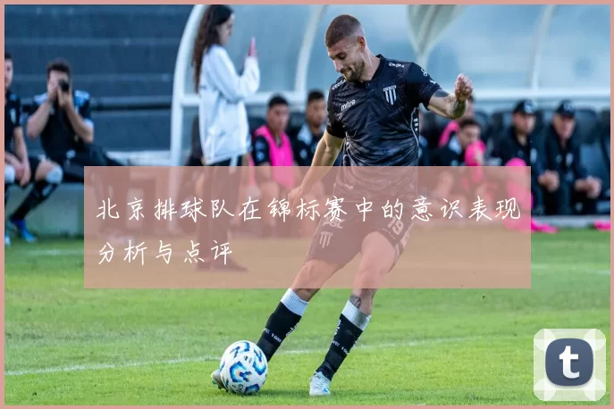 北京排球队在锦标赛中的意识表现分析与点评