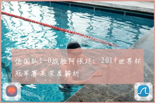 德国队1-0战胜阿根廷：2014世界杯冠军赛果深度解析