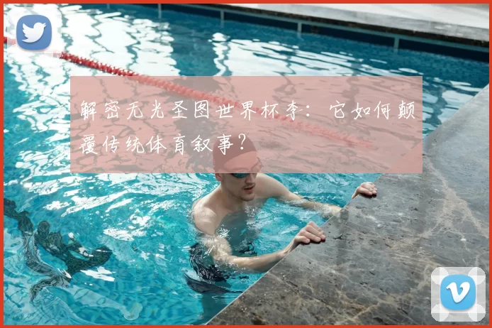 解密无光圣图世界杯李:它如何颠覆传统体育叙事?