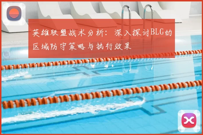 英雄联盟战术分析:深入探讨BLG的区域防守策略与执行效果