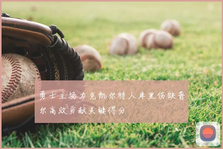 勇士主场力克凯尔特人库里伤缺普尔高效贡献关键得分