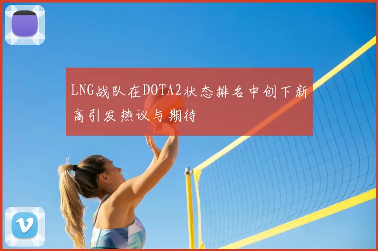 LNG战队在DOTA2状态排名中创下新高引发热议与期待