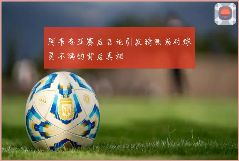 阿韦洛亚赛后言论引发猜测或对球员不满的背后真相