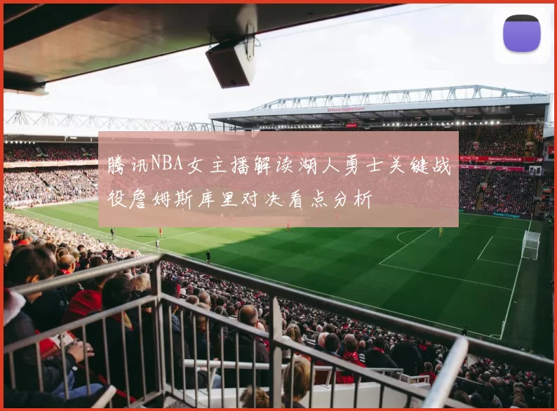 腾讯NBA女主播解读湖人勇士关键战役詹姆斯库里对决看点分析