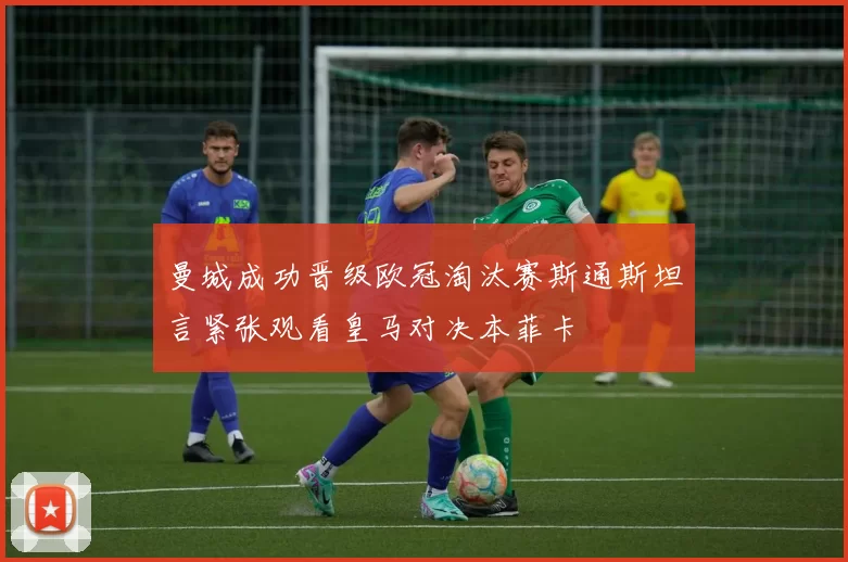 曼城成功晋级欧冠淘汰赛斯通斯坦言紧张观看皇马对决本菲卡