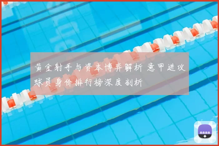 黄金射手与资本博弈解析 意甲进攻球员身价排行榜深度剖析