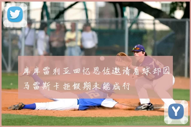 库库雷利亚回忆恩佐邀请看球却因马雷斯卡拒假期未能成行