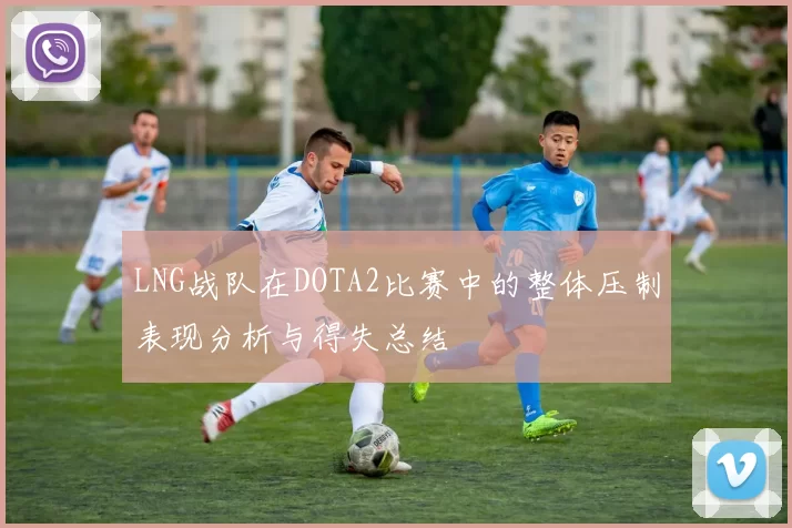 LNG战队在DOTA2比赛中的整体压制表现分析与得失总结