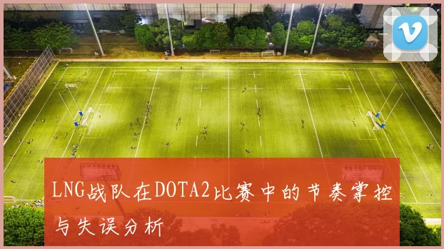 LNG战队在DOTA2比赛中的节奏掌控与失误分析