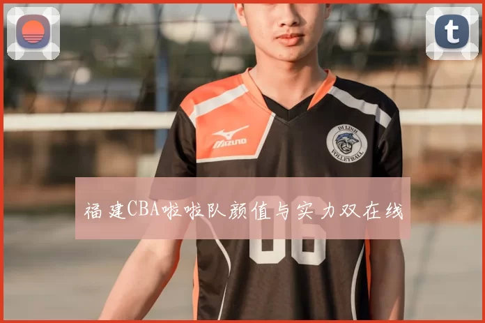 福建CBA啦啦队颜值与实力双在线
