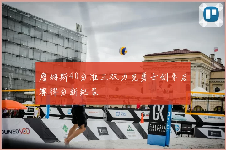 詹姆斯40分准三双力克勇士创季后赛得分新纪录