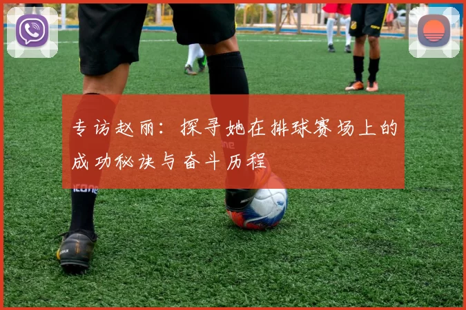 专访赵丽:探寻她在排球赛场上的成功秘诀与奋斗历程