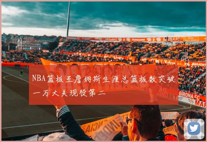 NBA篮板王詹姆斯生涯总篮板数突破一万大关现役第二