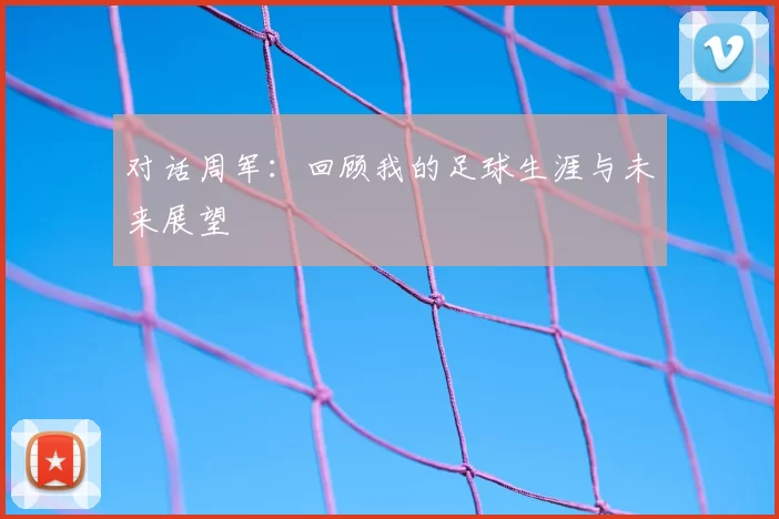 对话周军:回顾我的足球生涯与未来展望
