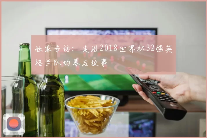 独家专访:走进2018世界杯32强英格兰队的幕后故事