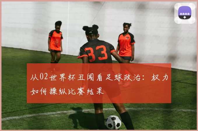 从02世界杯丑闻看足球政治：权力如何操纵比赛结果