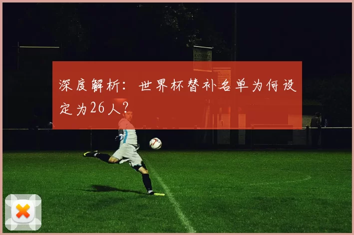 深度解析:世界杯替补名单为何设定为26人?