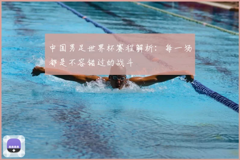 中国男足世界杯赛程解析：每一场都是不容错过的战斗