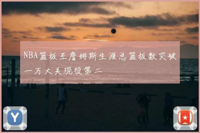 NBA篮板王詹姆斯生涯总篮板数突破一万大关现役第二