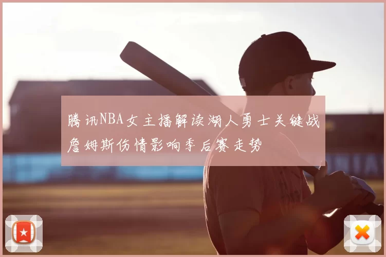腾讯NBA女主播解读湖人勇士关键战詹姆斯伤情影响季后赛走势