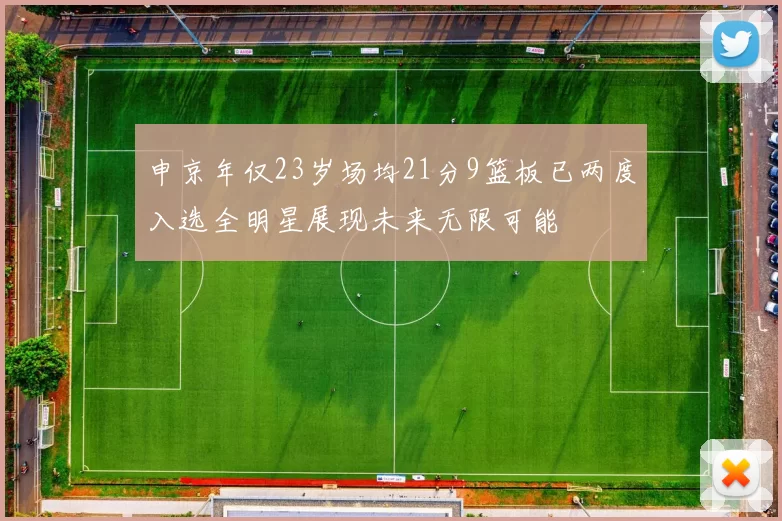 申京年仅23岁场均21分9篮板已两度入选全明星展现未来无限可能