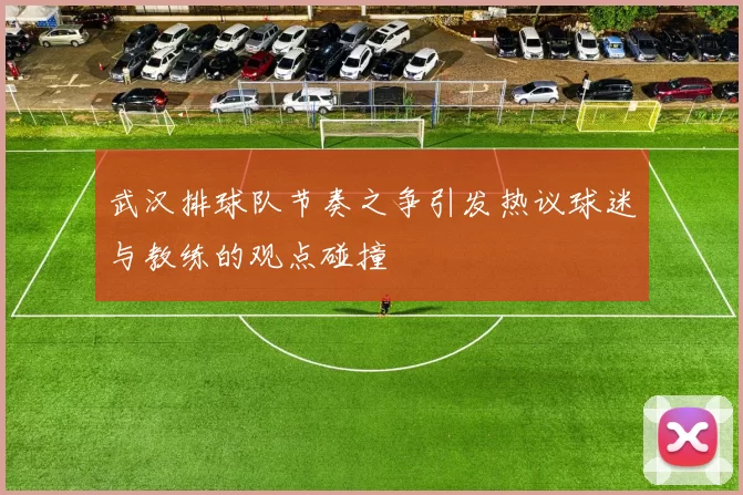 武汉排球队节奏之争引发热议球迷与教练的观点碰撞