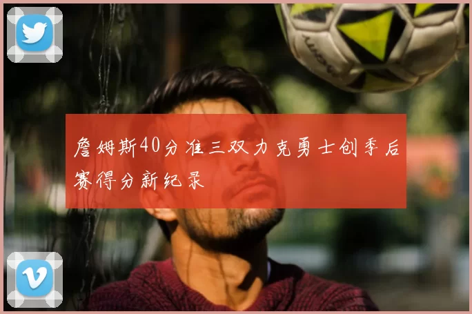 詹姆斯40分准三双力克勇士创季后赛得分新纪录