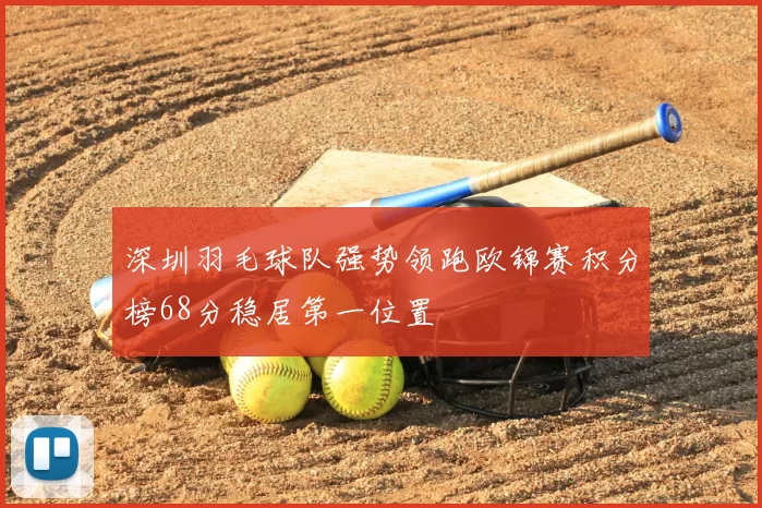 深圳羽毛球队强势领跑欧锦赛积分榜68分稳居第一位置