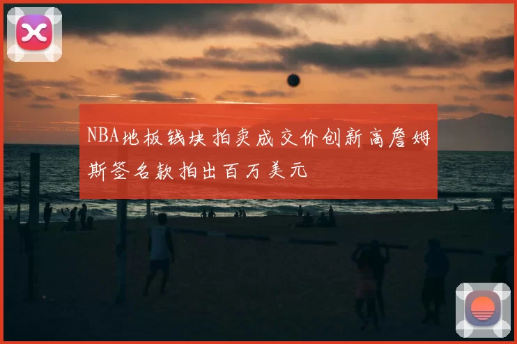 NBA地板钱块拍卖成交价创新高詹姆斯签名款拍出百万美元