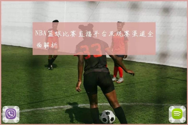 NBA篮球比赛直播平台及观赛渠道全面解析