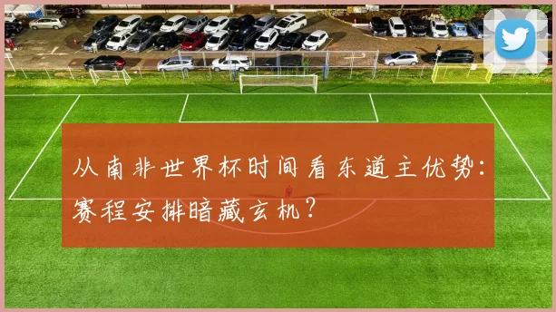 从南非世界杯时间看东道主优势:赛程安排暗藏玄机?