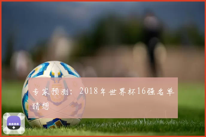 专家预测:2018年世界杯16强名单猜想