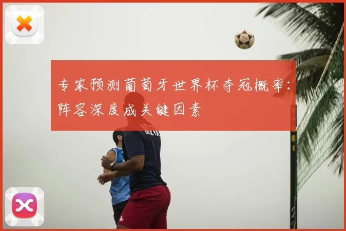 专家预测葡萄牙世界杯夺冠概率:阵容深度成关键因素