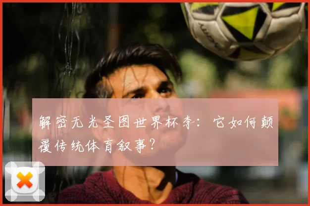 解密无光圣图世界杯李:它如何颠覆传统体育叙事?