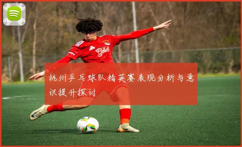 杭州乒乓球队精英赛表现分析与意识提升探讨