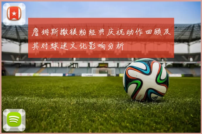 詹姆斯撒镁粉经典庆祝动作回顾及其对球迷文化影响分析