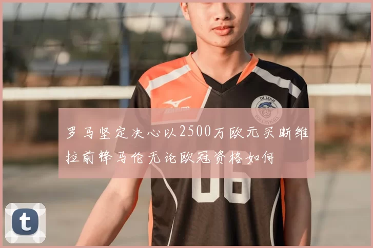 罗马坚定决心以2500万欧元买断维拉前锋马伦无论欧冠资格如何