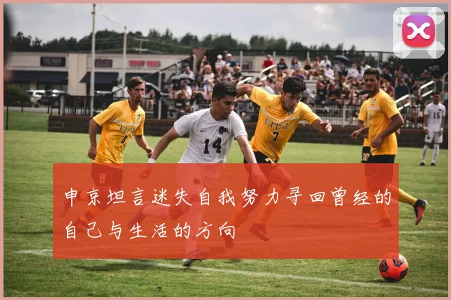 申京坦言迷失自我努力寻回曾经的自己与生活的方向