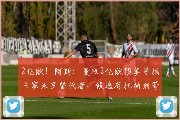 2亿欧！阿斯：曼联2亿欧预算寻找卡塞米罗替代者，候选有托纳利等