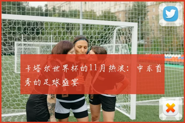 卡塔尔世界杯的11月热浪：中东首秀的足球盛宴
